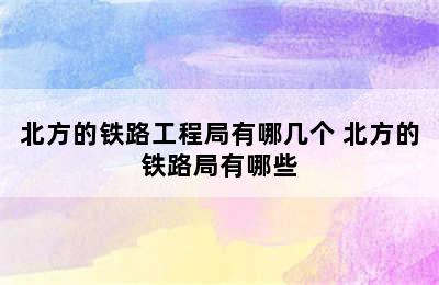 北方的铁路工程局有哪几个 北方的铁路局有哪些